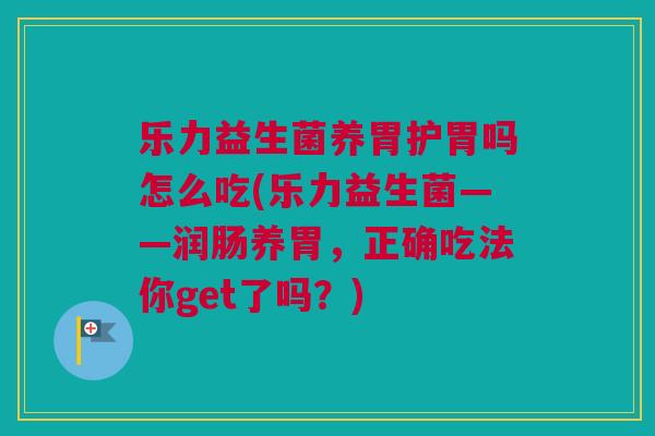 乐力益生菌养胃护胃吗怎么吃(乐力益生菌——润肠养胃，正确吃法你get了吗？)