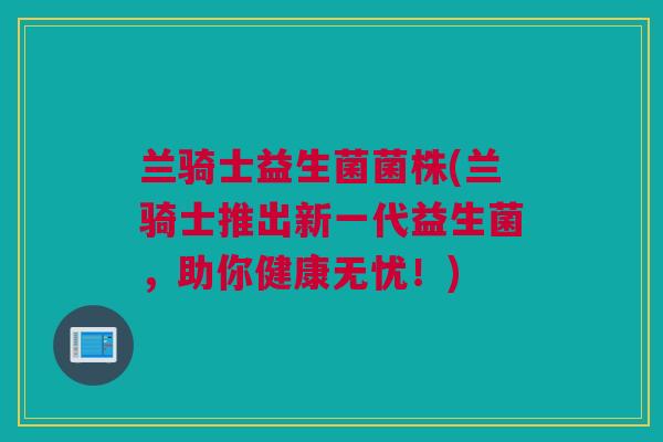 兰骑士益生菌菌株(兰骑士推出新一代益生菌，助你健康无忧！)