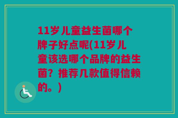 11岁儿童益生菌哪个牌子好点呢(11岁儿童该选哪个品牌的益生菌？推荐几款值得信赖的。)