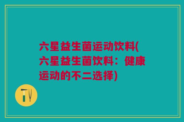 六星益生菌运动饮料(六星益生菌饮料：健康运动的不二选择)