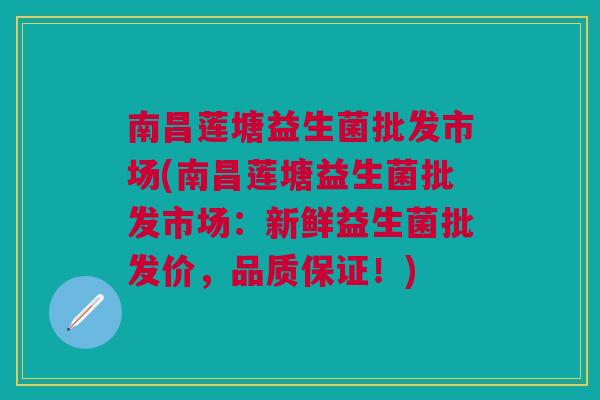 南昌莲塘益生菌批发市场(南昌莲塘益生菌批发市场：新鲜益生菌批发价，品质保证！)