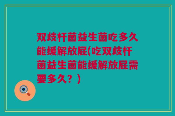 双歧杆菌益生菌吃多久能缓解放屁(吃双歧杆菌益生菌能缓解放屁需要多久？)