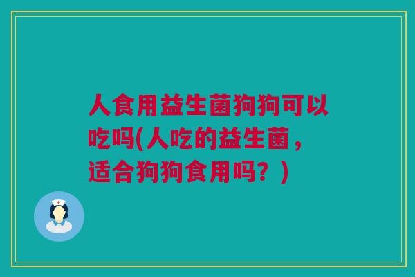 人食用益生菌狗狗可以吃吗(人吃的益生菌，适合狗狗食用吗？)