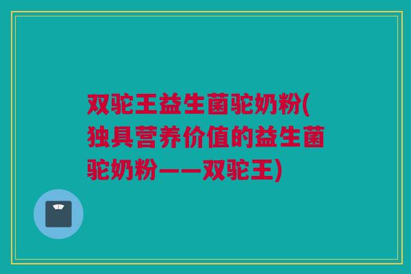 双驼王益生菌驼奶粉(独具营养价值的益生菌驼奶粉——双驼王)