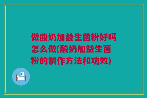 做酸奶加益生菌粉好吗怎么做(酸奶加益生菌粉的制作方法和功效)