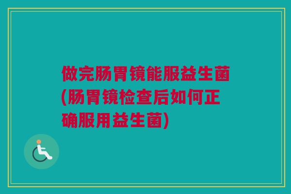 做完肠胃镜能服益生菌(肠胃镜检查后如何正确服用益生菌)