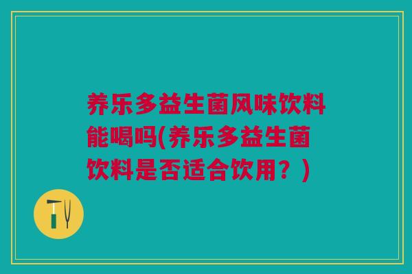 养乐多益生菌风味饮料能喝吗(养乐多益生菌饮料是否适合饮用？)