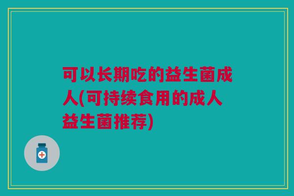 可以长期吃的益生菌成人(可持续食用的成人益生菌推荐)