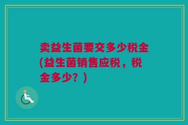 卖益生菌要交多少税金(益生菌销售应税，税金多少？)
