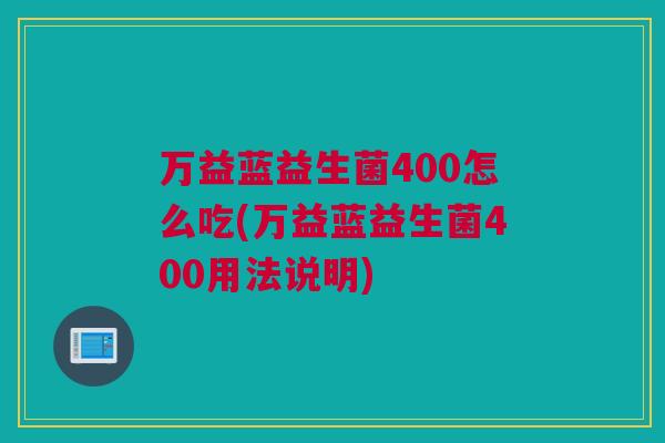 万益蓝益生菌400怎么吃(万益蓝益生菌400用法说明)