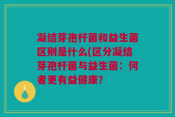 凝结芽孢杆菌和益生菌区别是什么(区分凝结芽孢杆菌与益生菌：何者更有益健康？