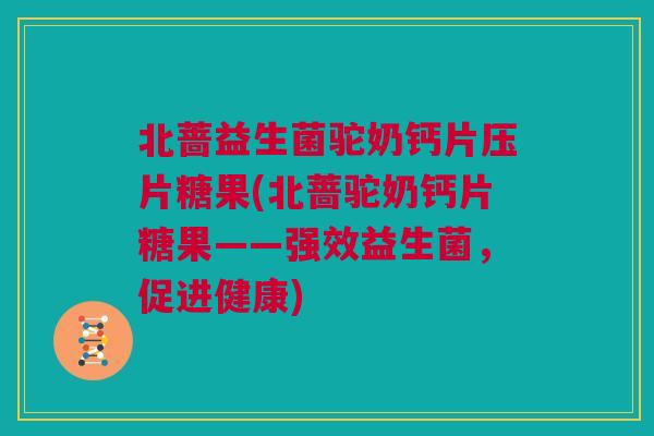 北蔷益生菌驼奶钙片压片糖果(北蔷驼奶钙片糖果——强效益生菌，促进健康)