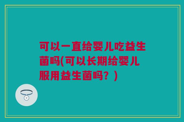 可以一直给婴儿吃益生菌吗(可以长期给婴儿服用益生菌吗？)