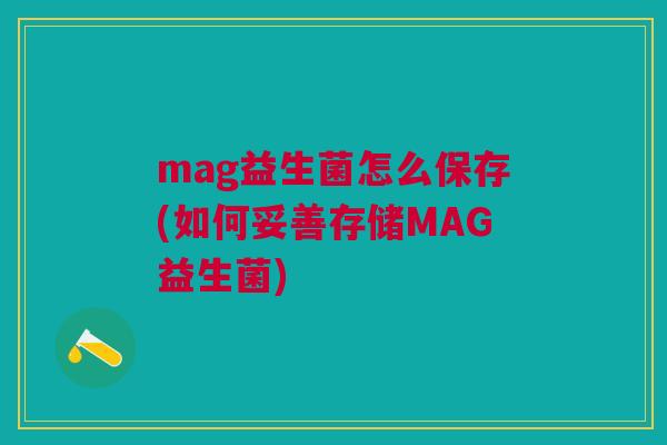 mag益生菌怎么保存(如何妥善存储MAG益生菌)