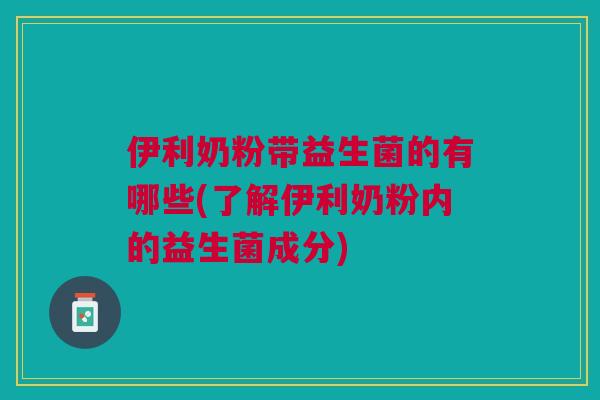 伊利奶粉带益生菌的有哪些(了解伊利奶粉内的益生菌成分)