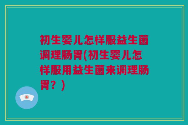初生婴儿怎样服益生菌调理肠胃(初生婴儿怎样服用益生菌来调理肠胃？)