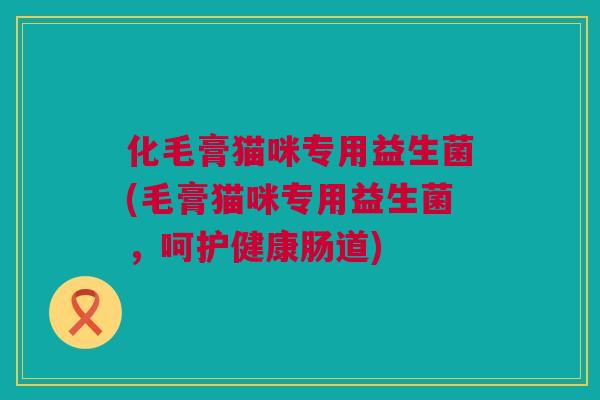 化毛膏猫咪专用益生菌(毛膏猫咪专用益生菌，呵护健康肠道)