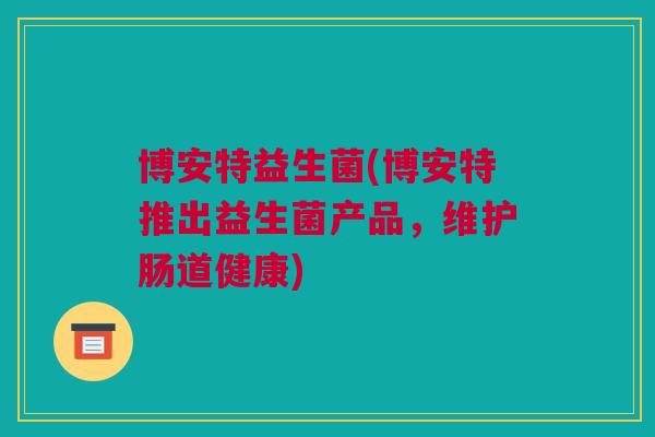 博安特益生菌(博安特推出益生菌产品，维护肠道健康)