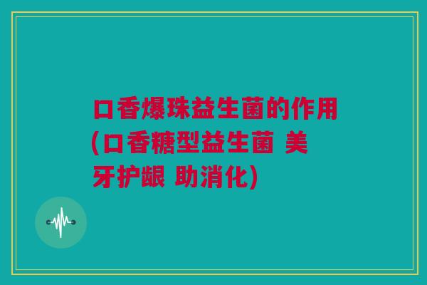 口香爆珠益生菌的作用(口香糖型益生菌 美牙护龈 助消化)