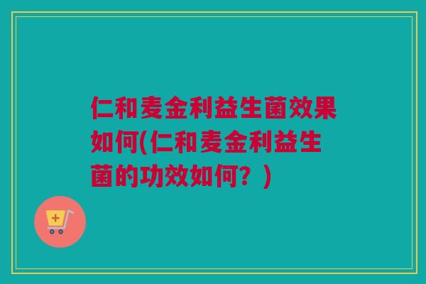 仁和麦金利益生菌效果如何(仁和麦金利益生菌的功效如何？)