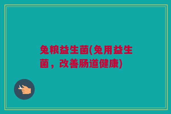 兔粮益生菌(兔用益生菌，改善肠道健康)