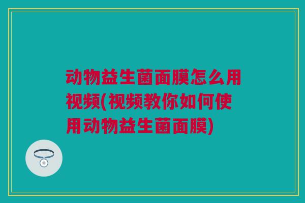 动物益生菌面膜怎么用视频(视频教你如何使用动物益生菌面膜)