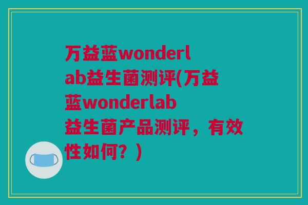 万益蓝wonderlab益生菌测评(万益蓝wonderlab益生菌产品测评，有效性如何？)