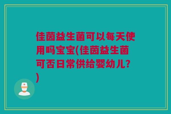 佳茵益生菌可以每天使用吗宝宝(佳茵益生菌可否日常供给婴幼儿？)