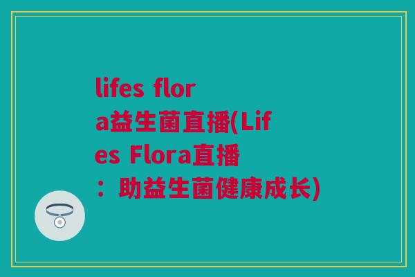 lifes flora益生菌直播(Lifes Flora直播：助益生菌健康成长)