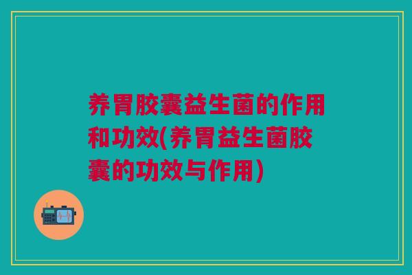 养胃胶囊益生菌的作用和功效(养胃益生菌胶囊的功效与作用)