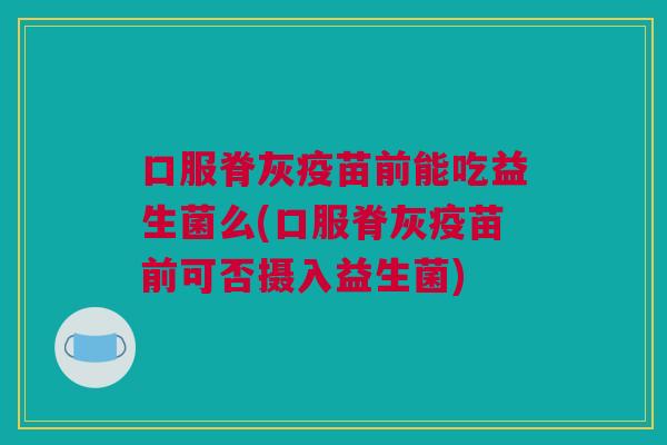 口服脊灰疫苗前能吃益生菌么(口服脊灰疫苗前可否摄入益生菌)