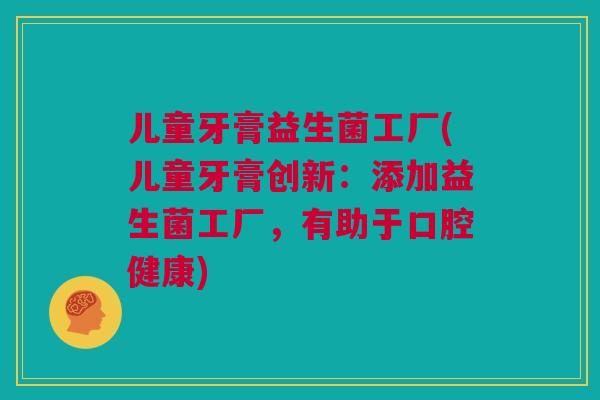 儿童牙膏益生菌工厂(儿童牙膏创新：添加益生菌工厂，有助于口腔健康)
