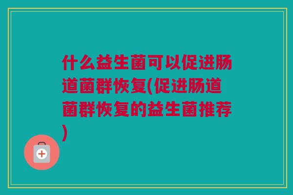 什么益生菌可以促进肠道菌群恢复(促进肠道菌群恢复的益生菌推荐)