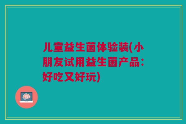 儿童益生菌体验装(小朋友试用益生菌产品：好吃又好玩)