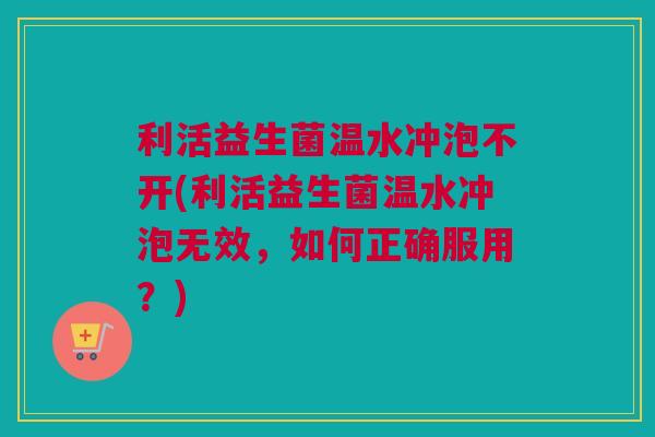 利活益生菌温水冲泡不开(利活益生菌温水冲泡无效，如何正确服用？)