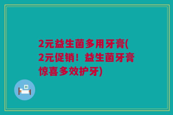 2元益生菌多用牙膏(2元促销！益生菌牙膏惊喜多效护牙)
