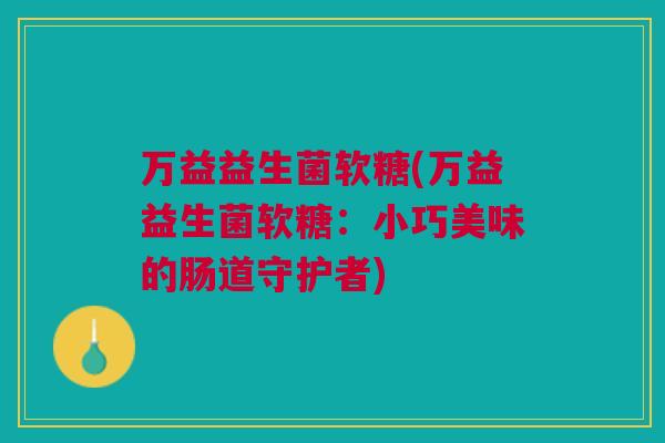 万益益生菌软糖(万益益生菌软糖：小巧美味的肠道守护者)