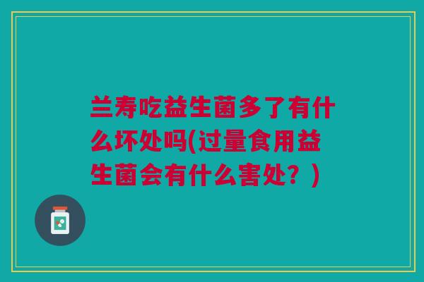 兰寿吃益生菌多了有什么坏处吗(过量食用益生菌会有什么害处？)