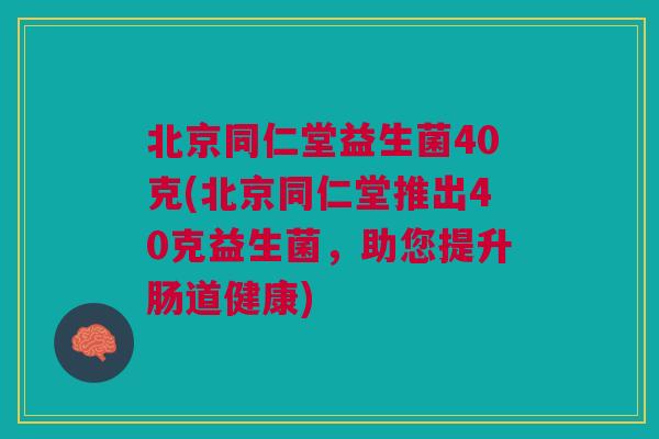 北京同仁堂益生菌40克(北京同仁堂推出40克益生菌，助您提升肠道健康)