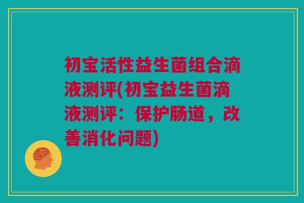 初宝活性益生菌组合滴液测评(初宝益生菌滴液测评：保护肠道，改善消化问题)