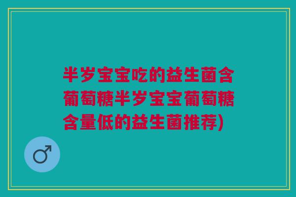 半岁宝宝吃的益生菌含葡萄糖半岁宝宝葡萄糖含量低的益生菌推荐)