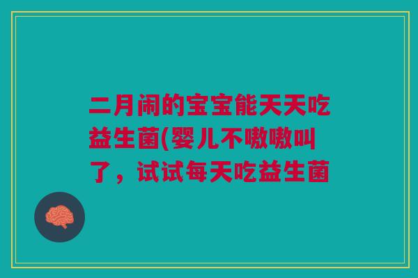 二月闹的宝宝能天天吃益生菌(婴儿不嗷嗷叫了，试试每天吃益生菌