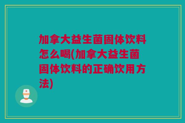 加拿大益生菌固体饮料怎么喝(加拿大益生菌固体饮料的正确饮用方法)