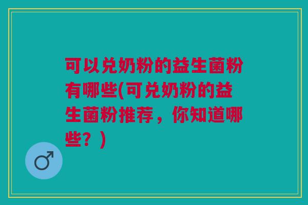 可以兑奶粉的益生菌粉有哪些(可兑奶粉的益生菌粉推荐，你知道哪些？)