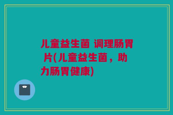 儿童益生菌 调理肠胃 片(儿童益生菌，助力肠胃健康)