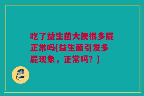 吃了益生菌大便很多屁正常吗(益生菌引发多屁现象，正常吗？)