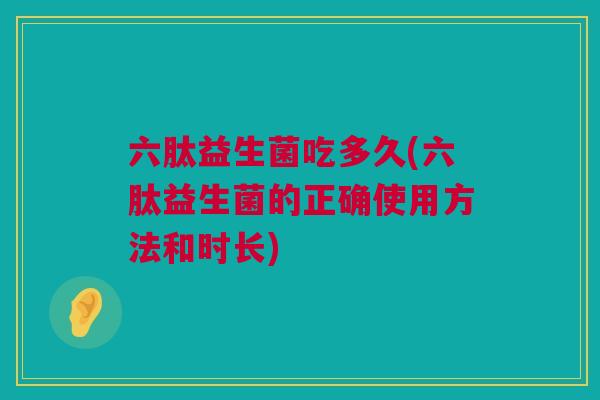 六肽益生菌吃多久(六肽益生菌的正确使用方法和时长)
