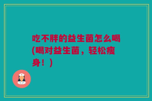 吃不胖的益生菌怎么喝(喝对益生菌，轻松瘦身！)