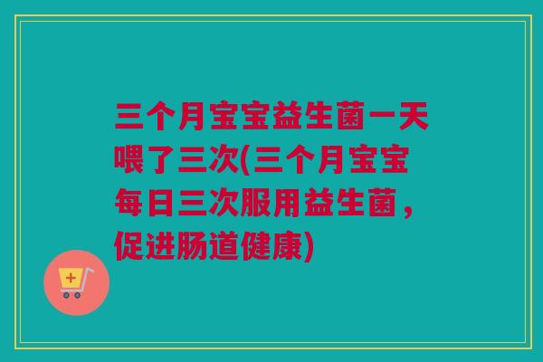三个月宝宝益生菌一天喂了三次(三个月宝宝每日三次服用益生菌，促进肠道健康)