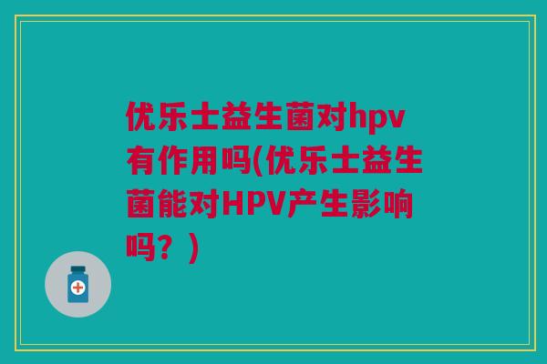 优乐士益生菌对hpv有作用吗(优乐士益生菌能对HPV产生影响吗？)